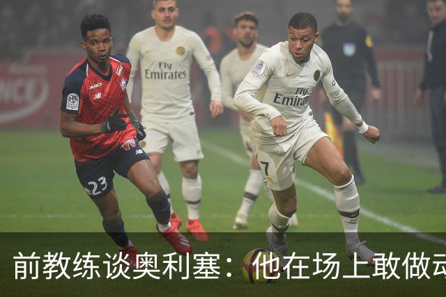 前教练谈奥利塞：他在场上敢做动作不怕丢球，上限无法预估