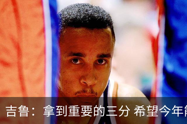 吉鲁：拿到重要的三分 希望今年能够赢得一些东西